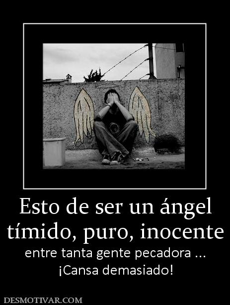 Esto de ser un ángel tímido, puro, inocente entre tanta gente pecadora ... ¡Cansa demasiado!