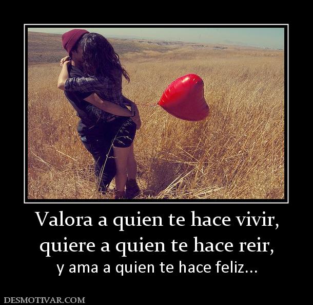 Valora a quien te hace vivir, quiere a quien te hace reir, y ama a quien te hace feliz...