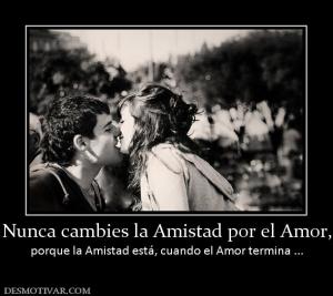 Nunca cambies la Amistad por el Amor, porque la Amistad está, cuando el Amor termina ...