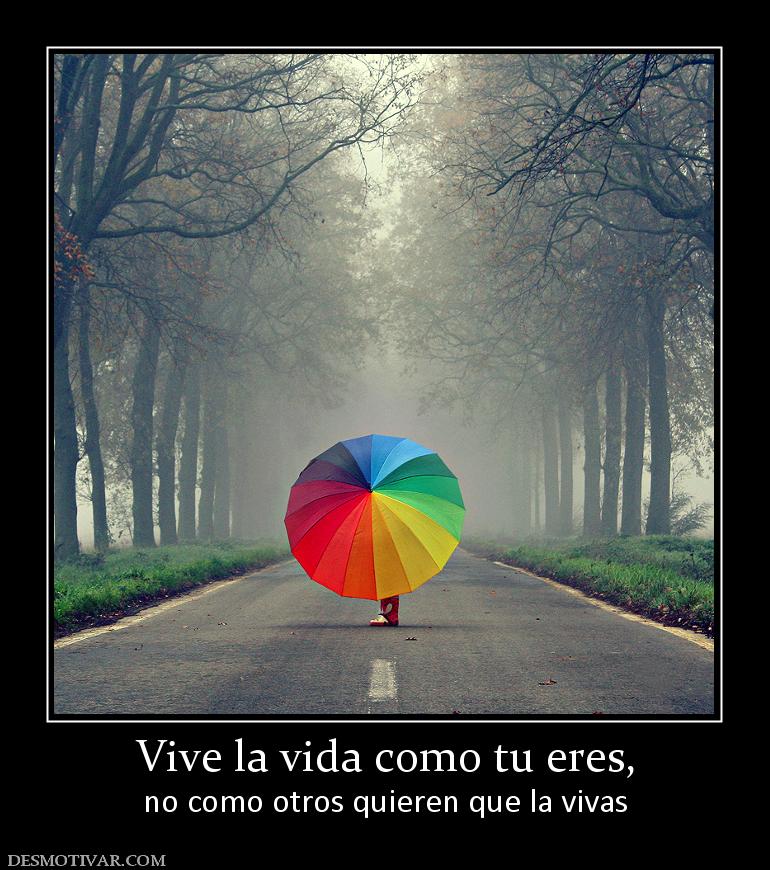 Vive la vida como tu eres, no como otros quieren que la vivas