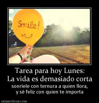 Tarea para hoy Lunes: La vida es demasiado corta sonríele con ternura a quien llora, y sé feliz con quien te importa