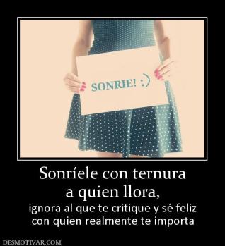 Sonríele con ternura a quien llora,  ignora al que te critique y sé feliz con quien realmente te importa