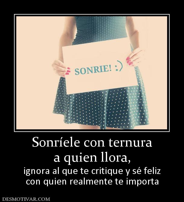 Sonríele con ternura a quien llora,  ignora al que te critique y sé feliz con quien realmente te importa