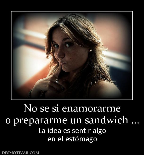 No se si enamorarme o prepararme un sandwich ... La idea es sentir algo en el estómago