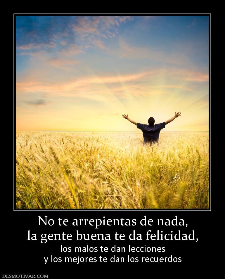 No te arrepientas de nada, la gente buena te da felicidad, los malos te dan lecciones y los mejores te dan los recuerdos