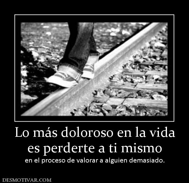 Lo más doloroso en la vida es perderte a ti mismo en el proceso de valorar a alguien demasiado.