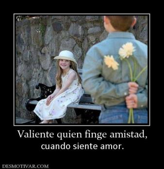 Valiente quien finge amistad, cuando siente amor.