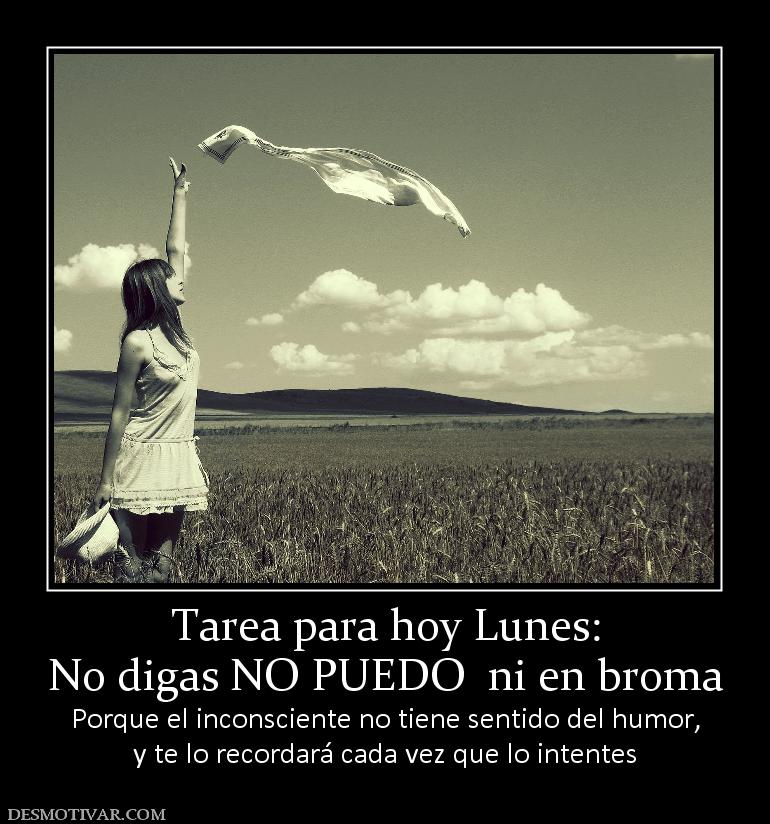 Tarea para hoy Lunes: No digas NO PUEDO  ni en broma Porque el inconsciente no tiene sentido del humor, y te lo recordará cada vez que lo intentes