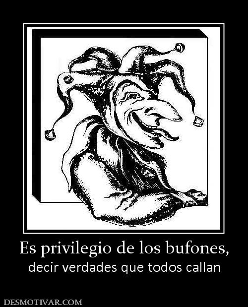 Es privilegio de los bufones, decir verdades que todos callan