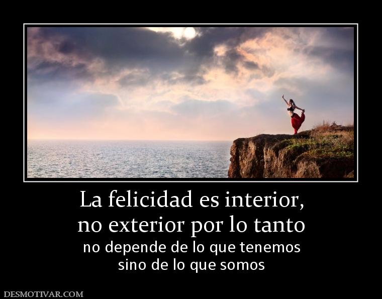 La felicidad es interior, no exterior por lo tanto no depende de lo que tenemos sino de lo que somos