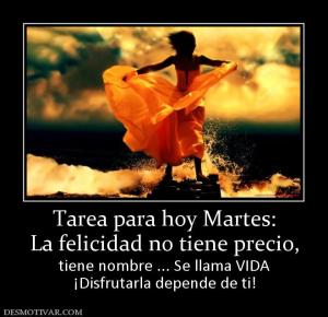 Tarea para hoy Martes: La felicidad no tiene precio,  tiene nombre ... Se llama VIDA ¡Disfrutarla depende de ti!