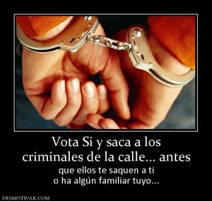 Vota Si y saca a los criminales de la calle... antes que ellos te saquen a ti o ha algún familiar tuyo...