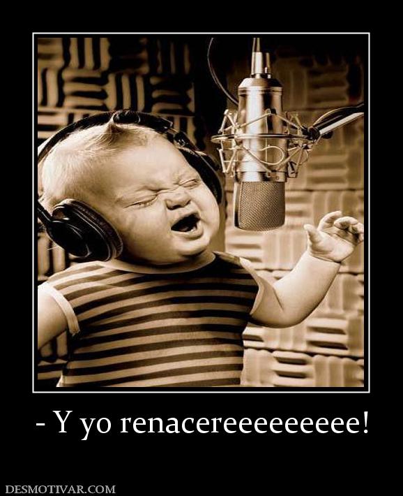 - Y yo renacereeeeeeeee!