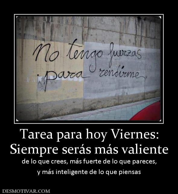 Tarea para hoy Viernes: Siempre serás más valiente de lo que crees, más fuerte de lo que pareces, y más inteligente de lo que piensas