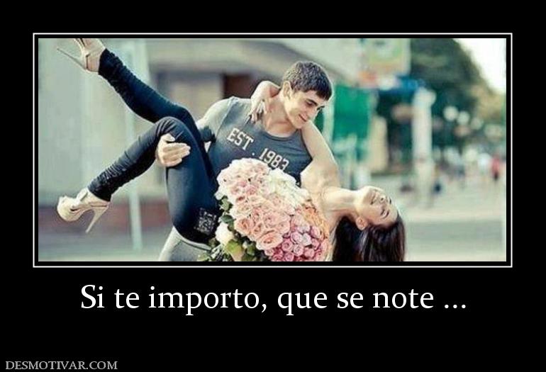 Si te importo, que se note ...