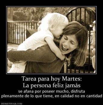 Tarea para hoy Martes: La persona feliz jamás se afana por poseer mucho, disfruta plenamente de lo que tiene, en calidad no en cantidad