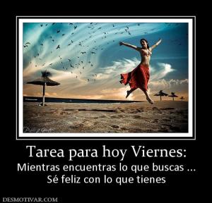 Tarea para hoy Viernes: Mientras encuentras lo que buscas ... Sé feliz con lo que tienes