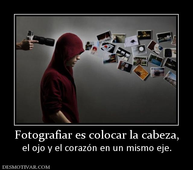 Fotografiar es colocar la cabeza, el ojo y el corazón en un mismo eje.