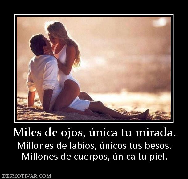 Miles de ojos, única tu mirada. Millones de labios, únicos tus besos. Millones de cuerpos, única tu piel.