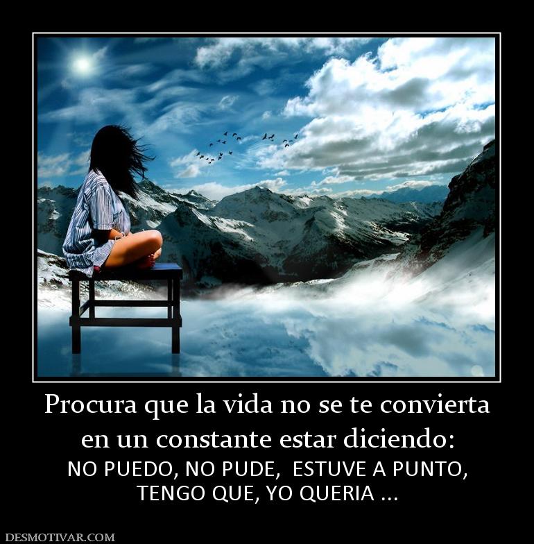 Procura que la vida no se te convierta en un constante estar diciendo: NO PUEDO, NO PUDE,  ESTUVE A PUNTO, TENGO QUE, YO QUERIA ...