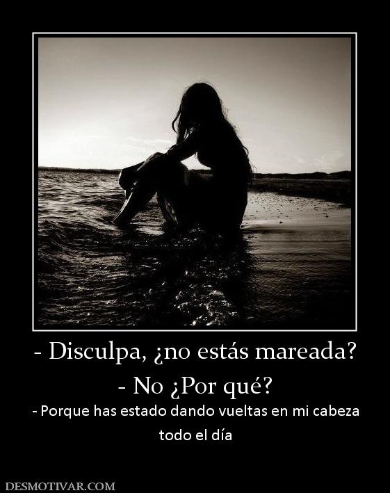 - Disculpa, ¿no estás mareada? - No ¿Por qué? - Porque has estado dando vueltas en mi cabeza todo el día