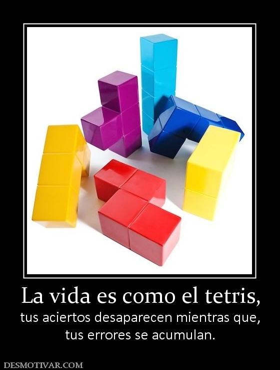 La vida es como el tetris, tus aciertos desaparecen mientras que, tus errores se acumulan.