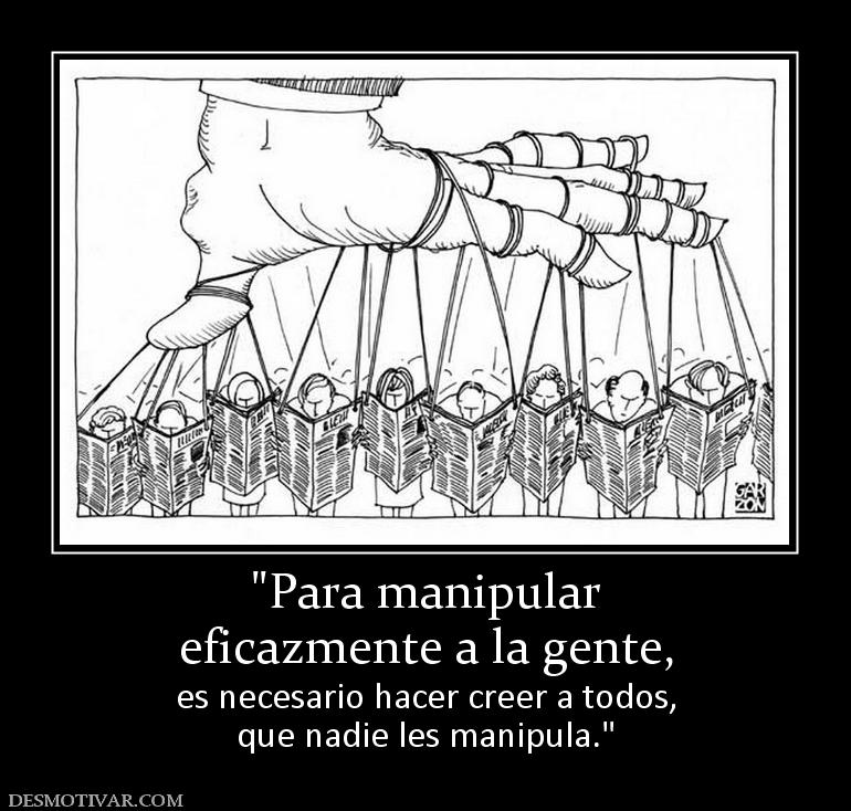 eficazmente a la gente, es necesario hacer creer a todos, que nadie les manipula.