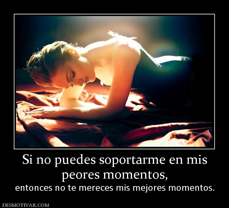 Si no puedes soportarme en mis peores momentos,  entonces no te mereces mis mejores momentos.