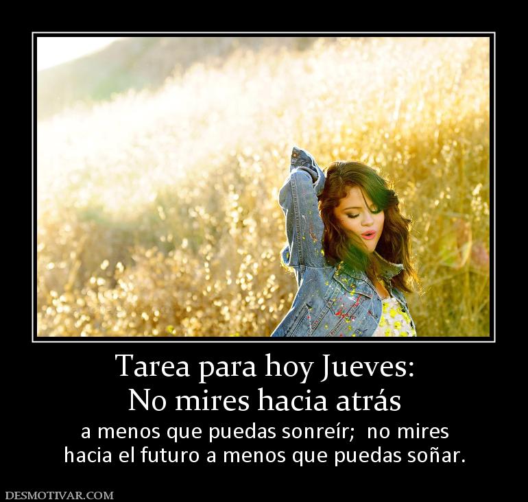 Tarea para hoy Jueves: No mires hacia atrás  a menos que puedas sonreír;  no mires hacia el futuro a menos que puedas soñar.