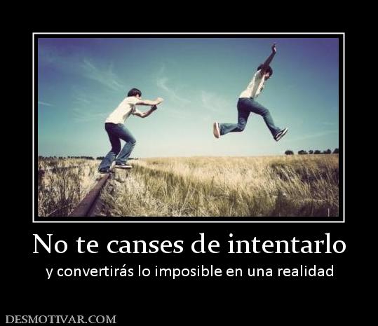 Desmotivaciones No Te Canses De Intentarlo Y Convertirás Lo Imposible