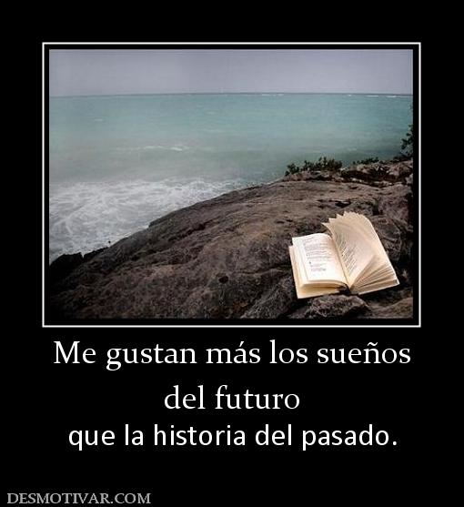 Me gustan más los sueños del futuro  que la historia del pasado.