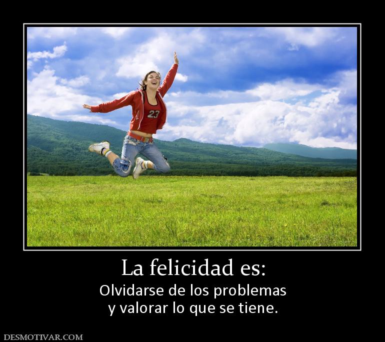 La felicidad es: Olvidarse de los problemas y valorar lo que se tiene.