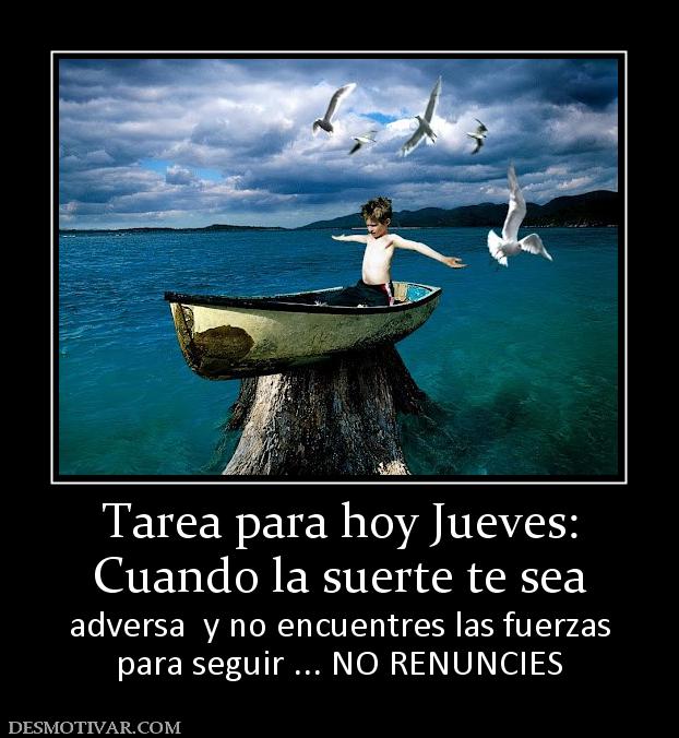 Tarea para hoy Jueves: Cuando la suerte te sea  adversa  y no encuentres las fuerzas para seguir ... NO RENUNCIES