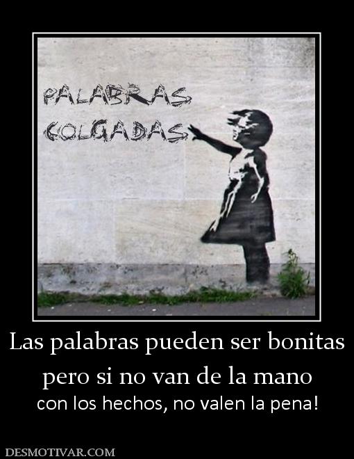 Las palabras pueden ser bonitas pero si no van de la mano con los hechos, no valen la pena!