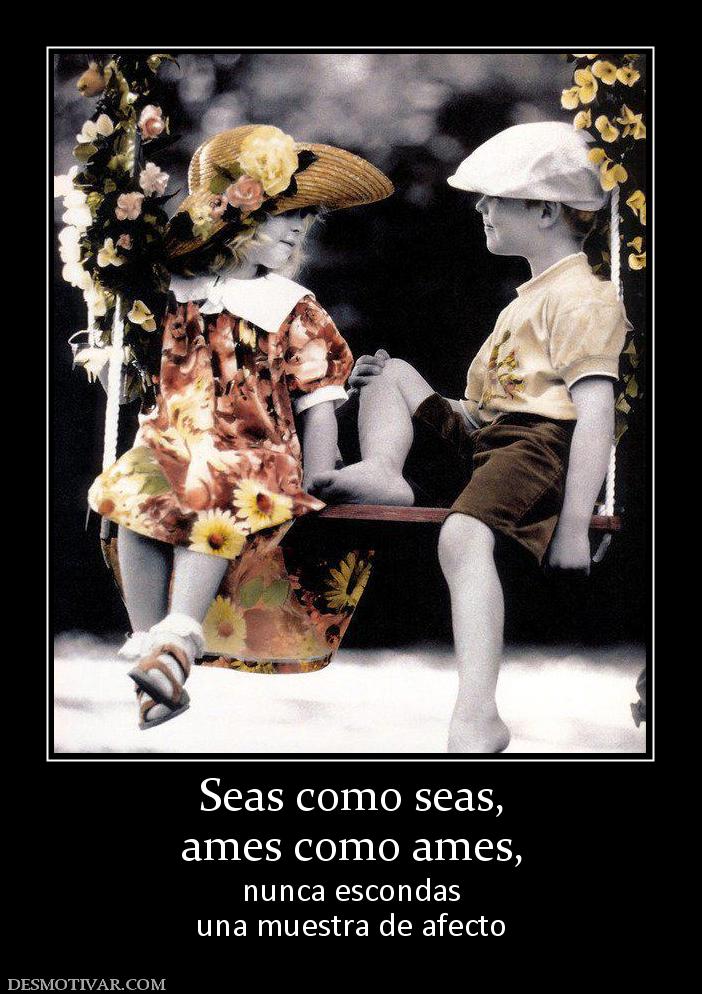 Seas como seas, ames como ames,  nunca escondas una muestra de afecto