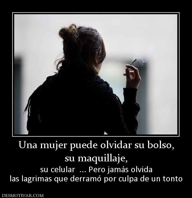 Una mujer puede olvidar su bolso, su maquillaje, su celular  ... Pero jamás olvida las lagrimas que derramó por culpa de un tonto