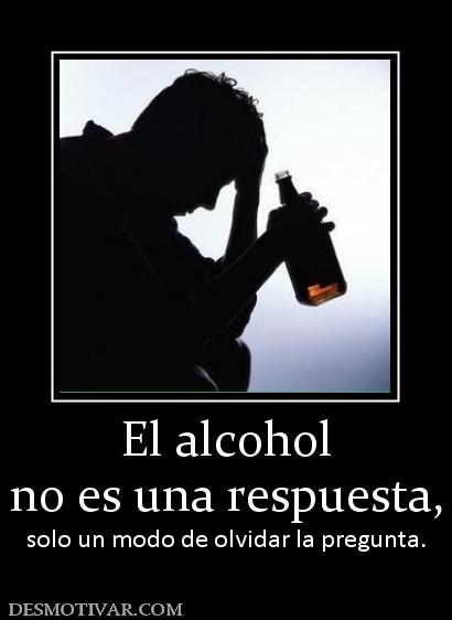 El alcohol no es una respuesta, solo un modo de olvidar la pregunta.