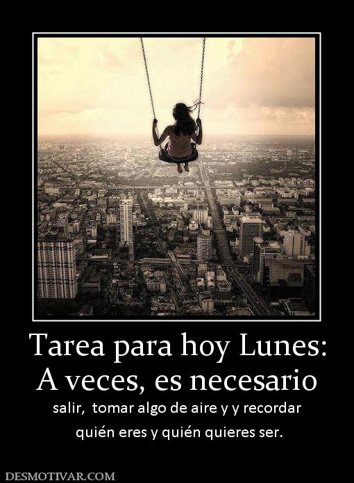 Tarea para hoy Lunes: A veces, es necesario  salir,  tomar algo de aire y y recordar  quién eres y quién quieres ser.