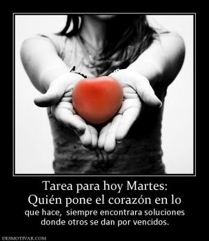 Tarea para hoy Martes: Quién pone el corazón en lo  que hace,  siempre encontrara soluciones donde otros se dan por vencidos.