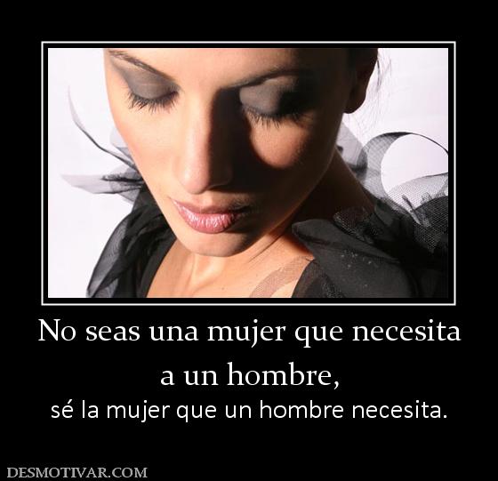 No seas una mujer que necesita a un hombre, sé la mujer que un hombre necesita.