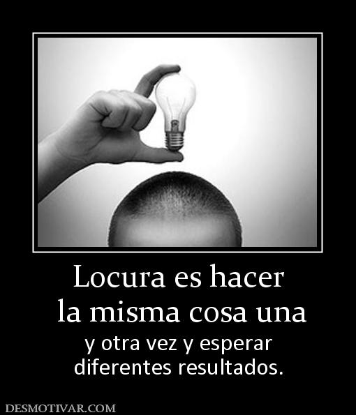 Locura es hacer  la misma cosa una  y otra vez y esperar diferentes resultados.