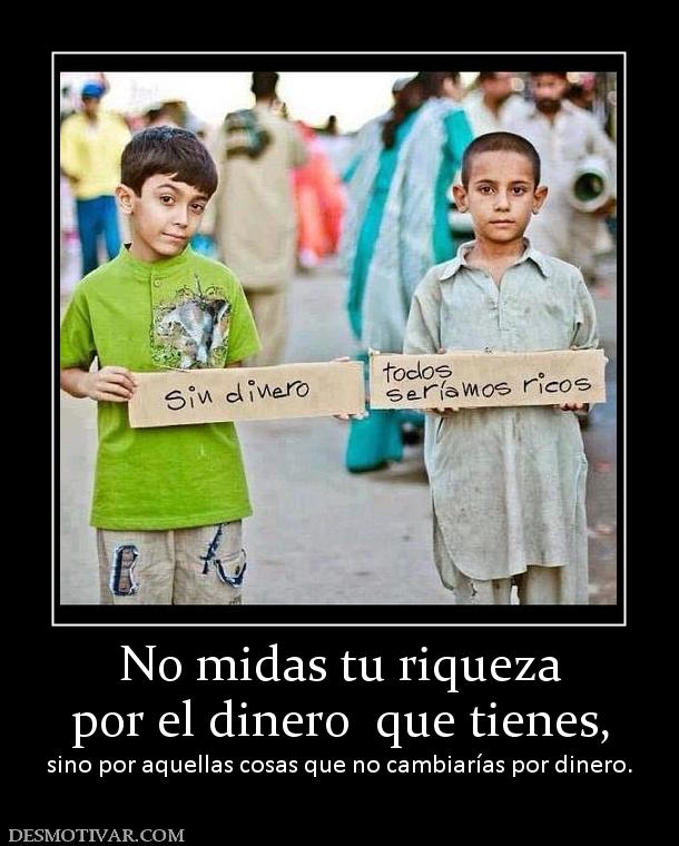 No midas tu riqueza por el dinero  que tienes,  sino por aquellas cosas que no cambiarías por dinero.