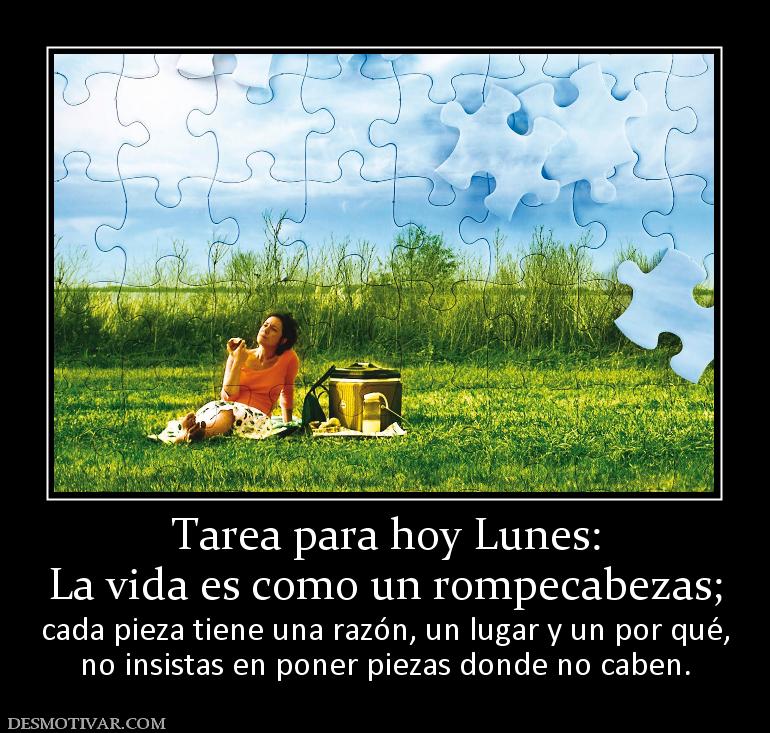 Tarea para hoy Lunes: La vida es como un rompecabezas;  cada pieza tiene una razón, un lugar y un por qué, no insistas en poner piezas donde no caben.