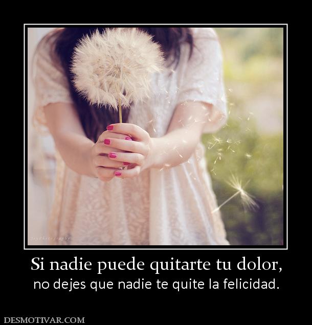 Si nadie puede quitarte tu dolor, no dejes que nadie te quite la felicidad.