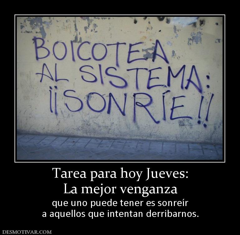 Tarea para hoy Jueves: La mejor venganza que uno puede tener es sonreír a aquellos que intentan derribarnos.