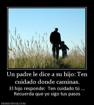 Un padre le dice a su hijo: Ten cuidado donde caminas. El hijo responde:  Ten cuidado tú ... Recuerda que yo sigo tus pasos