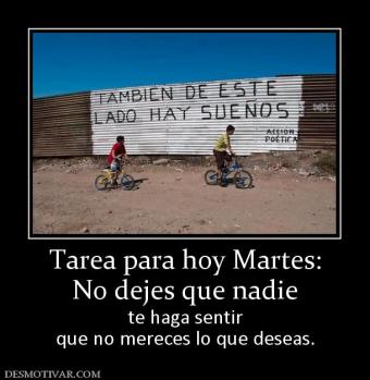 Tarea para hoy Martes: No dejes que nadie te haga sentir que no mereces lo que deseas.