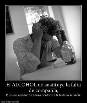 El ALCOHOL no sustituye la falta de compañía, Pues de soledad te llenas conforme la botella se vacía.