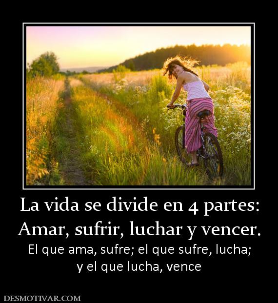 La vida se divide en 4 partes: Amar, sufrir, luchar y vencer. El que ama, sufre; el que sufre, lucha; y el que lucha, vence