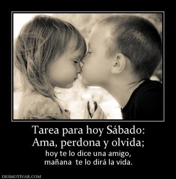 Tarea para hoy Sábado: Ama, perdona y olvida;  hoy te lo dice una amigo, mañana  te lo dirá la vida.